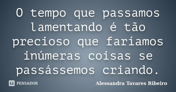 O tempo que passamos lamentando é tão precioso que faríamos inúmeras coisas se passássemos criando.... Frase de Alessandra Tavares Ribeiro.