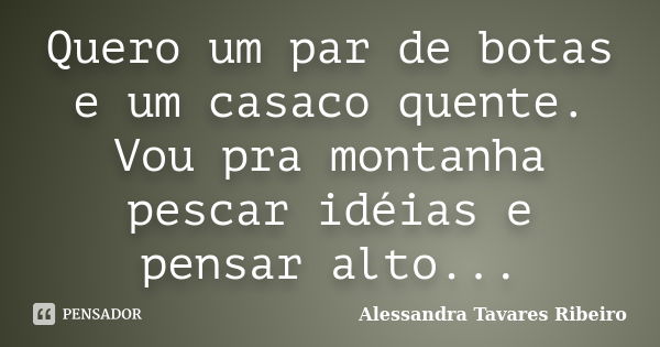 Quero um par de botas e um casaco quente. Vou pra montanha pescar idéias e pensar alto...... Frase de Alessandra Tavares Ribeiro.