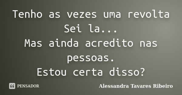 Tenho as vezes uma revolta Sei la... Mas ainda acredito nas pessoas. Estou certa disso?... Frase de Alessandra Tavares Ribeiro.