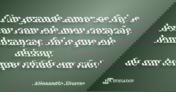 Um grande amor se foi, e levou com ele meu coração, lembranças, foi o que ele deixou, de um tempo vivido em vão!... Frase de Alessandra Tavares.