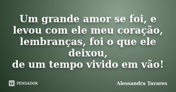 Um grande amor se foi, e levou com ele meu coração, lembranças, foi o que ele deixou, de um tempo vivido em vão!... Frase de Alessandra Tavares.