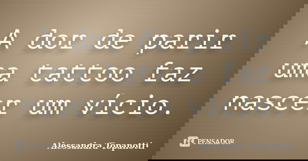 A dor de parir uma tattoo faz nascer um vício.... Frase de Alessandra Topanotti.