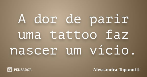 A dor de parir uma tattoo faz nascer um vício.... Frase de Alessandra Topanotti.