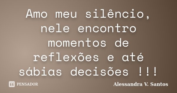 Amo meu silêncio, nele encontro momentos de reflexões e até sábias decisões !!!... Frase de Alessandra V. Santos.