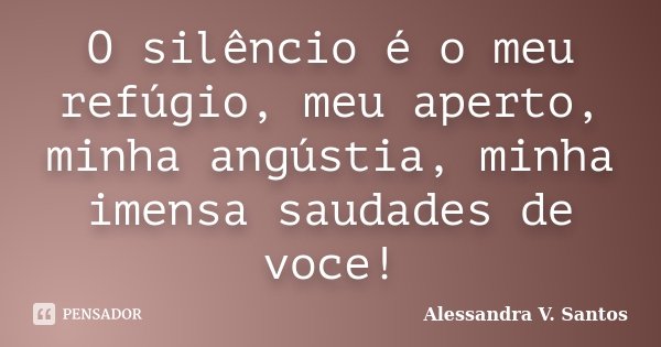 O silêncio é o meu refúgio, meu aperto, minha angústia, minha imensa saudades de voce!... Frase de Alessandra V. Santos.