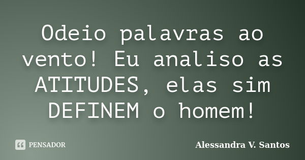 Odeio palavras ao vento! Eu analiso as ATITUDES, elas sim DEFINEM o homem!... Frase de Alessandra V. Santos.