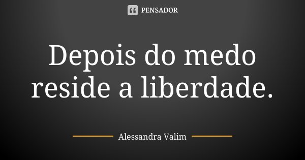 Depois do medo reside a liberdade.... Frase de Alessandra Valim.