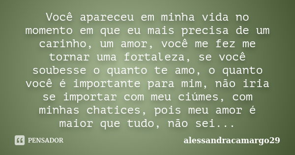 Você apareceu em minha vida no momento em que eu mais precisa de um carinho, um amor, você me fez me tornar uma fortaleza, se você soubesse o quanto te amo, o q... Frase de alessandracamargo29.