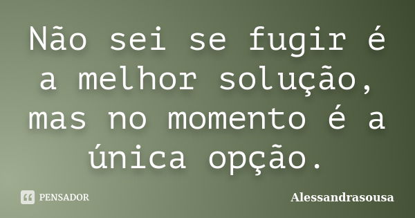 Não sei se fugir é a melhor solução, mas no momento é a única opção.... Frase de AlessandraSousa.