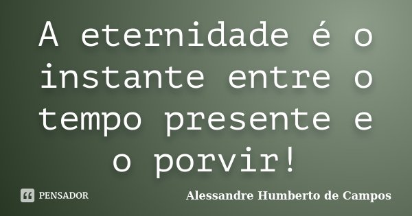 A eternidade é o instante entre o tempo presente e o porvir!... Frase de Alessandre Humberto de Campos.