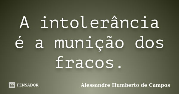 A intolerância é a munição dos fracos.... Frase de Alessandre Humberto de Campos.