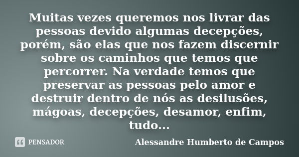 Muitas vezes queremos nos livrar das pessoas devido algumas decepções, porém, são elas que nos fazem discernir sobre os caminhos que temos que percorrer. Na ver... Frase de Alessandre Humberto de Campos.