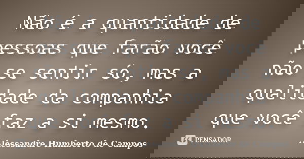 Não é a quantidade de pessoas que farão você não se sentir só, mas a qualidade da companhia que você faz a si mesmo.... Frase de Alessandre Humberto de Campos.