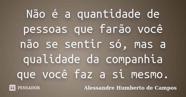 Não é a quantidade de pessoas que farão você não se sentir só, mas a qualidade da companhia que você faz a si mesmo.... Frase de Alessandre Humberto de Campos.