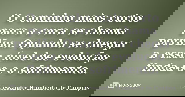 O caminho mais curto para a cura se chama perdão. Quando se chegar a esse nível de evolução finda-se o sofrimento.... Frase de Alessandre Humberto de Campos.