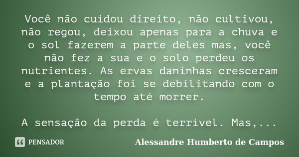 Você não cuidou direito, não cultivou, não regou, deixou apenas para a chuva e o sol fazerem a parte deles mas, você não fez a sua e o solo perdeu os nutrientes... Frase de Alessandre Humberto de Campos.