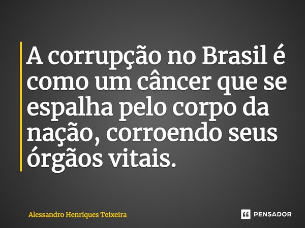 ⁠A corrupção no Brasil é como um câncer que se espalha pelo corpo da nação, corroendo seus órgãos vitais.... Frase de Alessandro Henriques Teixeira.