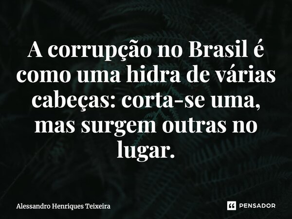 ⁠A corrupção no Brasil é como uma hidra de várias cabeças: corta-se uma, mas surgem outras no lugar.... Frase de Alessandro Henriques Teixeira.