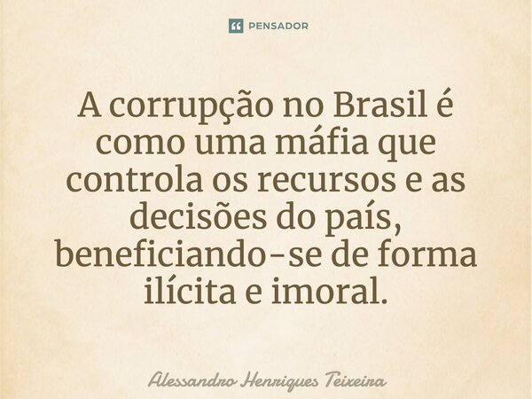 ⁠A corrupção no Brasil é como uma máfia que controla os recursos e as decisões do país, beneficiando-se de forma ilícita e imoral.... Frase de Alessandro Henriques Teixeira.