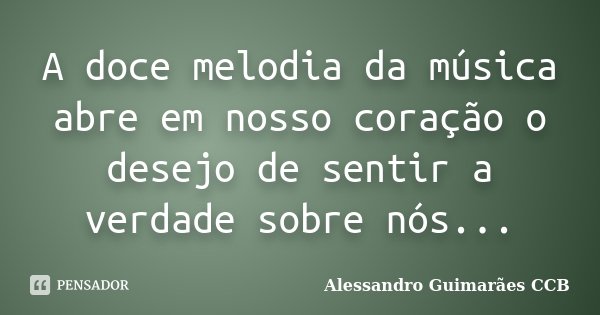 A doce melodia da música abre em nosso coração o desejo de sentir a verdade sobre nós...... Frase de Alessandro Guimarães CCB.