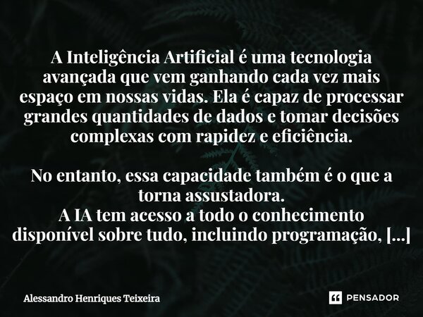 ⁠A Inteligência Artificial é uma tecnologia avançada que vem ganhando cada vez mais espaço em nossas vidas. Ela é capaz de processar grandes quantidades de dado... Frase de Alessandro Henriques Teixeira.