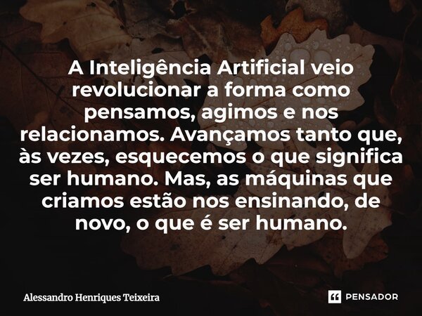⁠A Inteligência Artificial veio revolucionar a forma como pensamos, agimos e nos relacionamos. Avançamos tanto que, às vezes, esquecemos o que significa ser hum... Frase de Alessandro Henriques Teixeira.