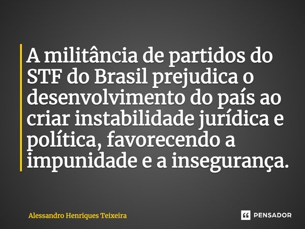 ⁠A militância de partidos do STF do Brasil prejudica o desenvolvimento do país ao criar instabilidade jurídica e política, favorecendo a impunidade e a insegura... Frase de Alessandro Henriques Teixeira.