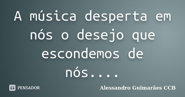 A música desperta em nós o desejo que escondemos de nós....... Frase de Alessandro Guimarães CCB.
