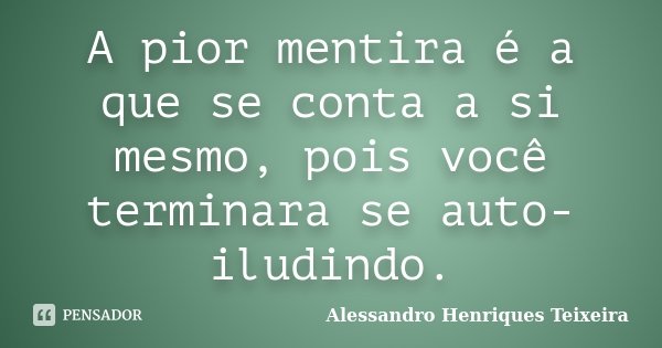 A pior mentira é a que se conta a si mesmo, pois você terminara se auto-iludindo.... Frase de Alessandro Henriques Teixeira.