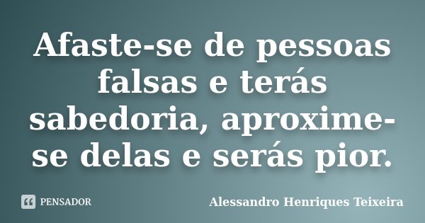 Afaste-se de pessoas falsas e terás sabedoria, aproxime-se delas e serás pior.... Frase de Alessandro Henriques Teixeira.