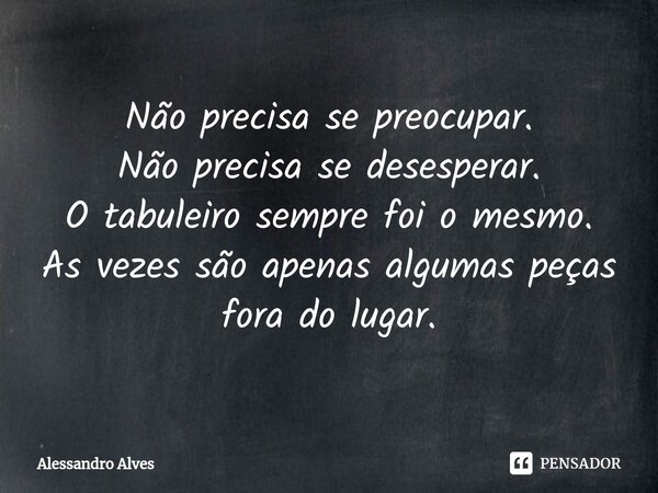 ⁠Não precisa se preocupar. Não precisa se desesperar. O tabuleiro sempre foi o mesmo. As vezes são apenas algumas peças fora do lugar.... Frase de Alessandro Alves.