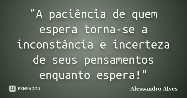 "A paciência de quem espera torna-se a inconstância e incerteza de seus pensamentos enquanto espera!"... Frase de Alessandro Alves.