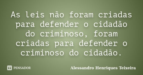 As leis não foram criadas para defender o cidadão do criminoso, foram criadas para defender o criminoso do cidadão.... Frase de Alessandro Henriques Teixeira.