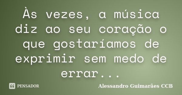 Às vezes, a música diz ao seu coração o que gostaríamos de exprimir sem medo de errar...... Frase de Alessandro Guimarães CCB.