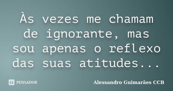 Às vezes me chamam de ignorante, mas sou apenas o reflexo das suas atitudes...... Frase de Alessandro Guimarães CCB.