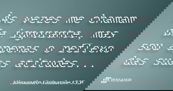 Às vezes me chamam de ignorante, mas sou apenas o reflexo das suas atitudes...... Frase de Alessandro Guimarães CCB.