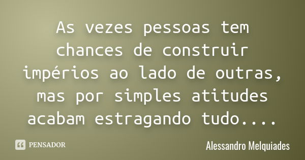 As vezes pessoas tem chances de construir impérios ao lado de outras, mas por simples atitudes acabam estragando tudo....... Frase de Alessandro Melquiades.