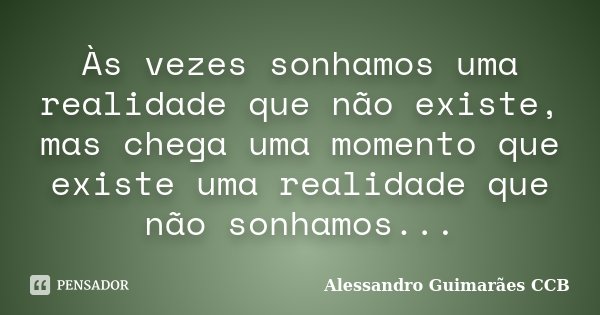 Às vezes sonhamos uma realidade que não existe, mas chega uma momento que existe uma realidade que não sonhamos...... Frase de Alessandro Guimarães CCB.