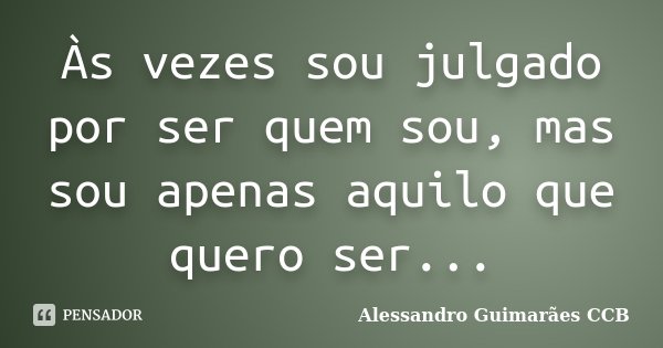 Às vezes sou julgado por ser quem sou, mas sou apenas aquilo que quero ser...... Frase de Alessandro Guimarães CCB.