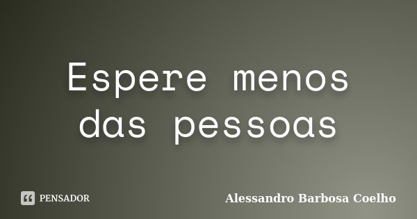 Espere menos das pessoas... Frase de Alessandro Barbosa Coelho.
