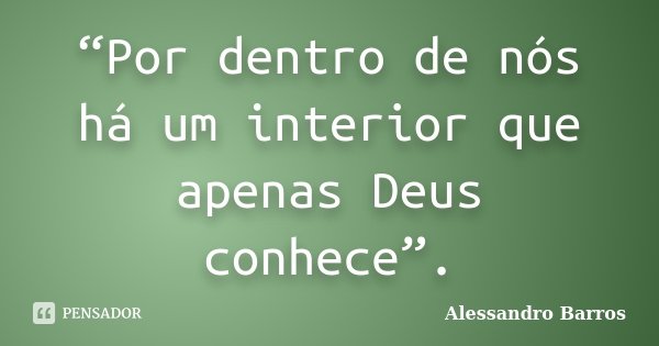 “Por dentro de nós há um interior que apenas Deus conhece”.... Frase de Alessandro Barros.