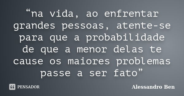 “na vida, ao enfrentar grandes pessoas, atente-se para que a probabilidade de que a menor delas te cause os maiores problemas passe a ser fato”... Frase de Alessandro Ben.