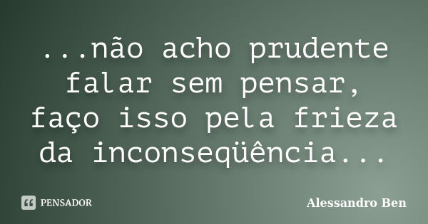 ...não acho prudente falar sem pensar, faço isso pela frieza da inconseqüência...... Frase de Alessandro Ben.