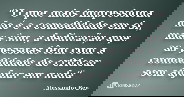 “O que mais impressiona não é a comodidade em si, mas sim, a dedicação que as pessoas têm com a comodidade de criticar sem ajudar em nada”... Frase de Alessandro Ben.