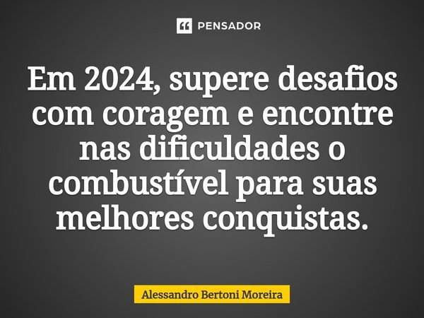 ⁠Em 2024, supere desafios com coragem e encontre nas dificuldades o combustível para suas melhores conquistas.... Frase de Alessandro Bertoni Moreira.