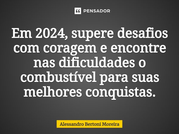 ⁠Em 2024, supere desafios com coragem e encontre nas dificuldades o combustível para suas melhores conquistas.... Frase de Alessandro Bertoni Moreira.