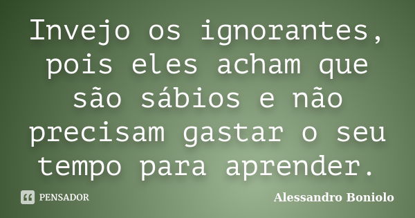 Invejo os ignorantes, pois eles acham que são sábios e não precisam gastar o seu tempo para aprender.... Frase de Alessandro Boniolo.