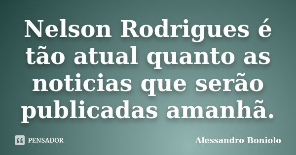 Nelson Rodrigues é tão atual quanto as noticias que serão publicadas amanhã.... Frase de Alessandro Boniolo.