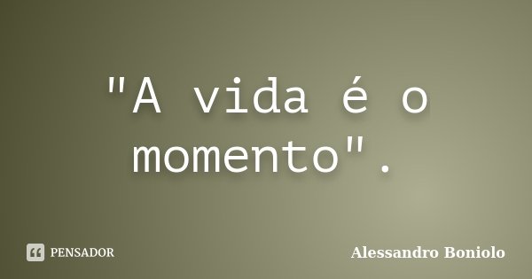 "A vida é o momento".... Frase de Alessandro Boniolo.