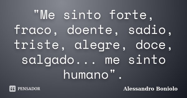 "Me sinto forte, fraco, doente, sadio, triste, alegre, doce, salgado... me sinto humano".... Frase de Alessandro Boniolo.